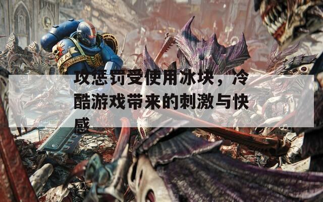 攻惩罚受使用冰块，冷酷游戏带来的刺激与快感