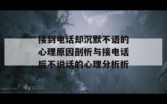接到电话却沉默不语的心理原因剖析与接电话后不说话的心理分析析