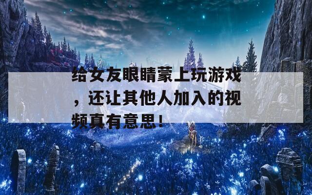 给女友眼睛蒙上玩游戏，还让其他人加入的视频真有意思！