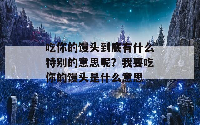 吃你的馒头到底有什么特别的意思呢？我要吃你的馒头是什么意思