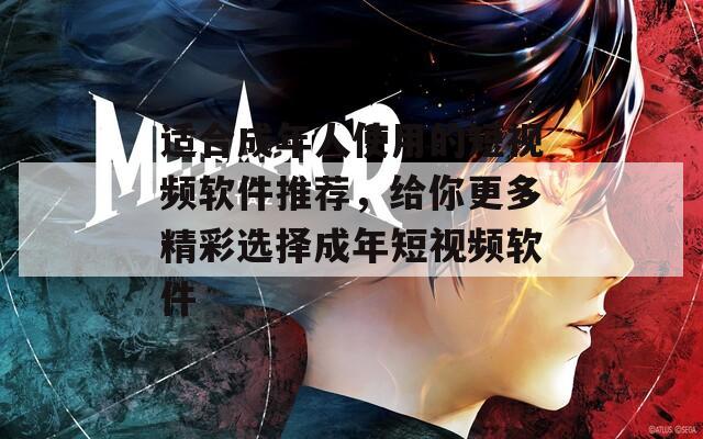 适合成年人使用的短视频软件推荐，给你更多精彩选择成年短视频软件