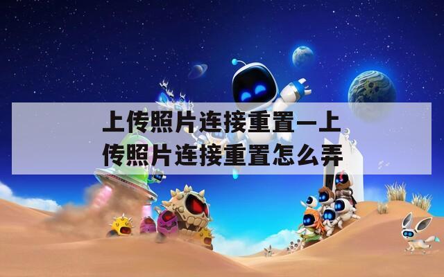 上传照片连接重置—上传照片连接重置怎么弄