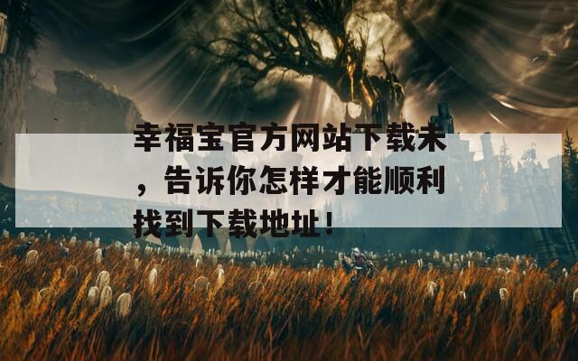 幸福宝官方网站下载未，告诉你怎样才能顺利找到下载地址！