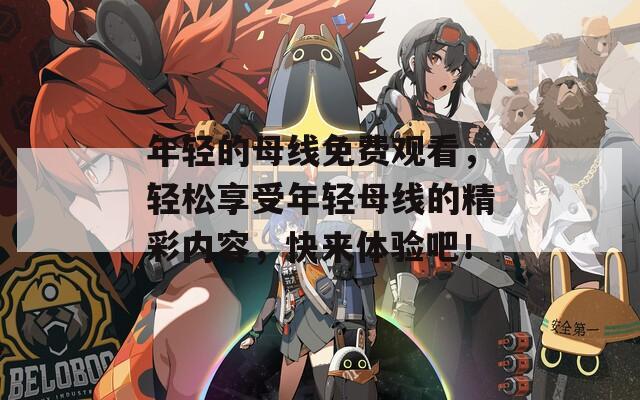 年轻的母线免费观看，轻松享受年轻母线的精彩内容，快来体验吧！