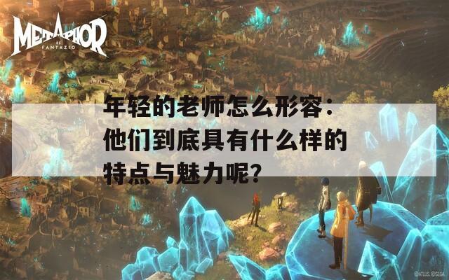 年轻的老师怎么形容：他们到底具有什么样的特点与魅力呢？