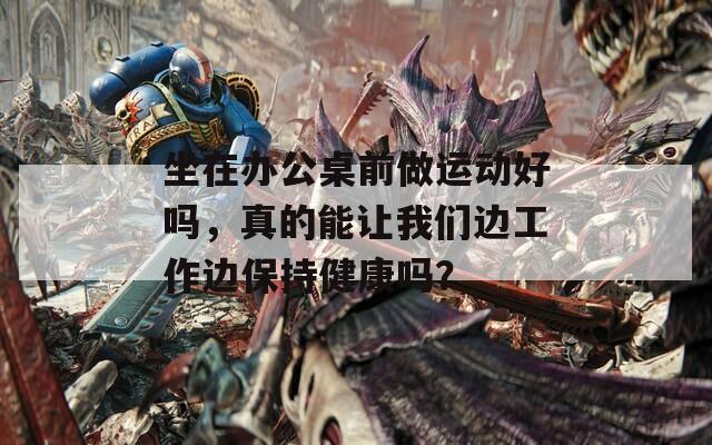 坐在办公桌前做运动好吗，真的能让我们边工作边保持健康吗？