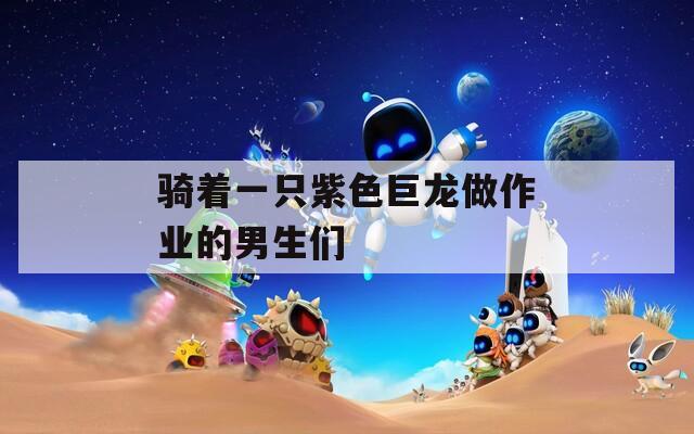 骑着一只紫色巨龙做作业的男生们