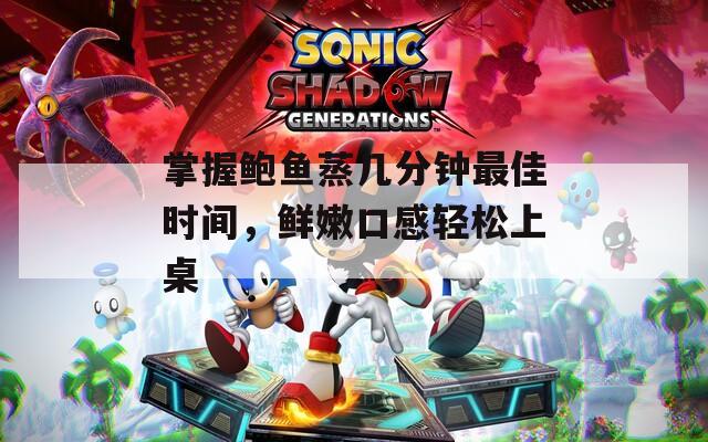 掌握鲍鱼蒸几分钟最佳时间，鲜嫩口感轻松上桌
