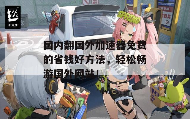 国内翻国外加速器免费的省钱好方法，轻松畅游国外网站！