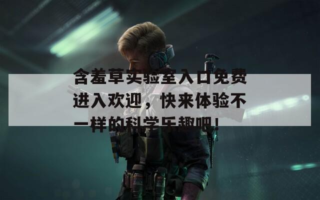 含羞草实验室入口免费进入欢迎，快来体验不一样的科学乐趣吧！