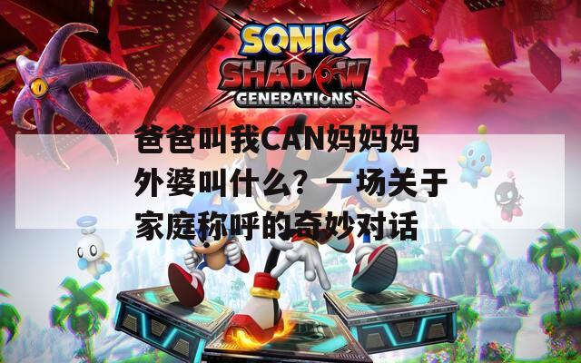 爸爸叫我CAN妈妈妈外婆叫什么？一场关于家庭称呼的奇妙对话