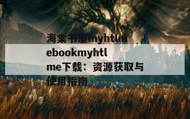 海棠书屋myhtlmebookmyhtlme下载：资源获取与使用指南