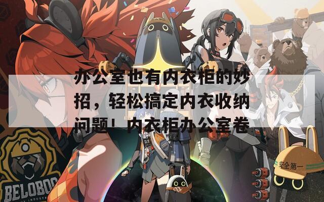 办公室也有内衣柜的妙招，轻松搞定内衣收纳问题！内衣柜办公室卷