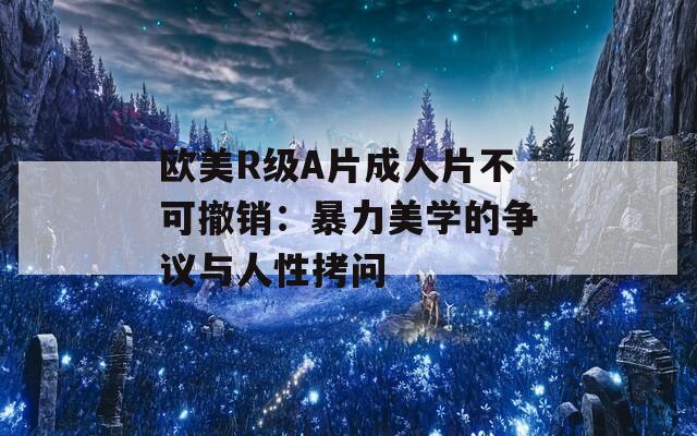 欧美R级A片成人片不可撤销：暴力美学的争议与人性拷问