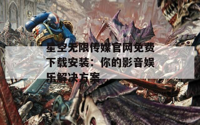 星空无限传媒官网免费下载安装：你的影音娱乐解决方案