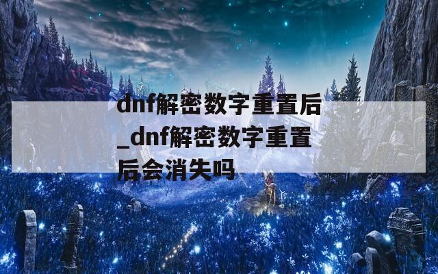 dnf解密数字重置后_dnf解密数字重置后会消失吗