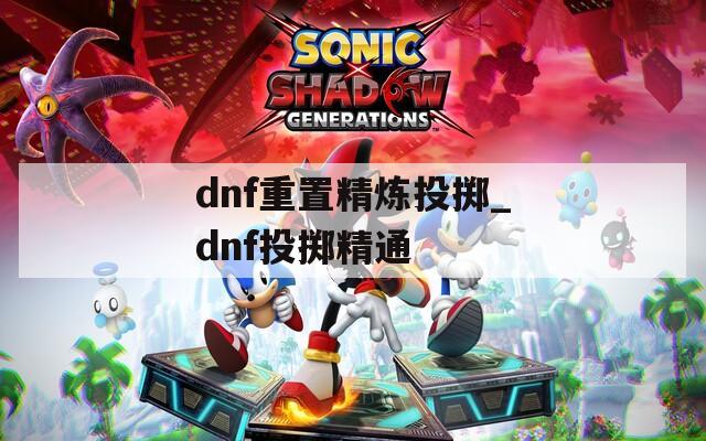 dnf重置精炼投掷_dnf投掷精通