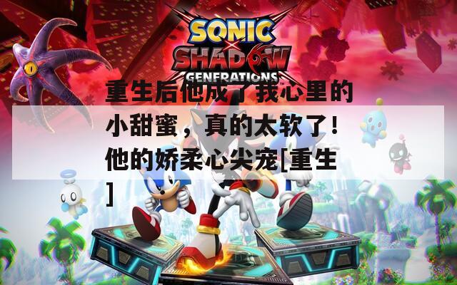重生后他成了我心里的小甜蜜，真的太软了！他的娇柔心尖宠[重生]