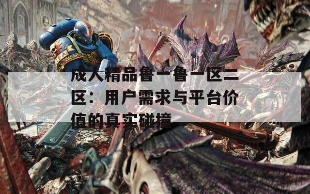 成人精品鲁一鲁一区二区：用户需求与平台价值的真实碰撞