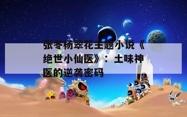 张冬杨翠花主题小说《绝世小仙医》：土味神医的逆袭密码
