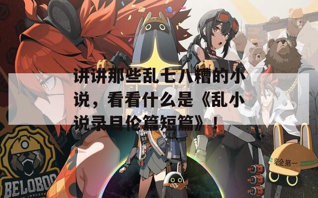 讲讲那些乱七八糟的小说，看看什么是《乱小说录目伦篇短篇》！