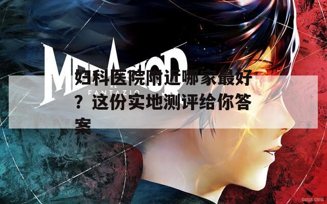 妇科医院附近哪家最好？这份实地测评给你答案