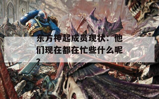 东方神起成员现状：他们现在都在忙些什么呢？