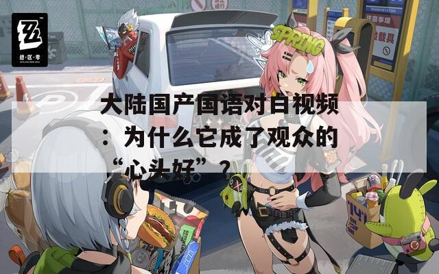 大陆国产国语对白视频：为什么它成了观众的“心头好”？