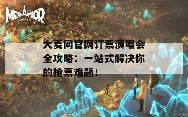 大麦网官网订票演唱会全攻略：一站式解决你的抢票难题！