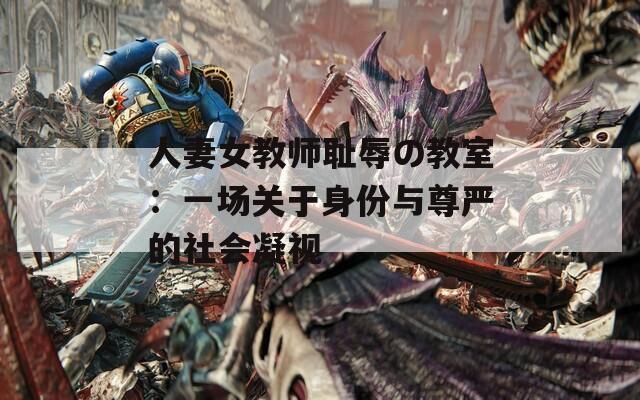 人妻女教师耻辱の教室：一场关于身份与尊严的社会凝视