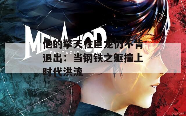 他的擎天柱巨龙仍不肯退出：当钢铁之躯撞上时代洪流