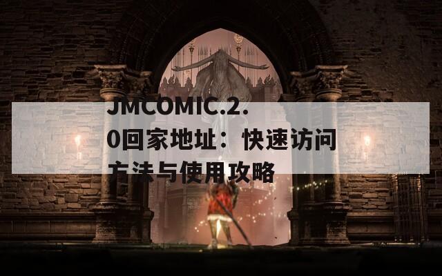 JMCOMIC.2.0回家地址：快速访问方法与使用攻略