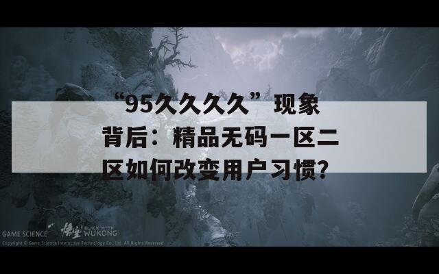 “95久久久久”现象背后：精品无码一区二区如何改变用户习惯？