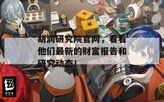 胡润研究院官网，看看他们最新的财富报告和研究动态！