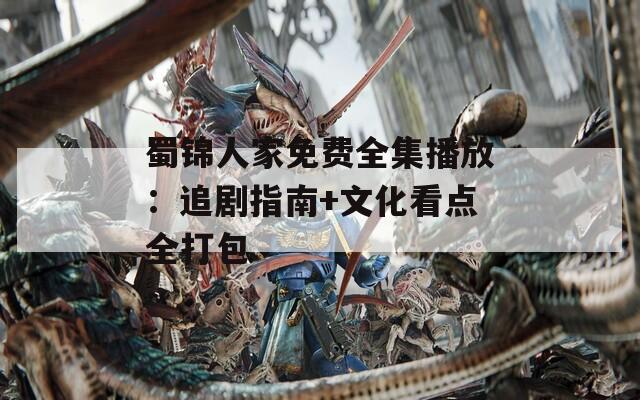 蜀锦人家免费全集播放：追剧指南+文化看点全打包