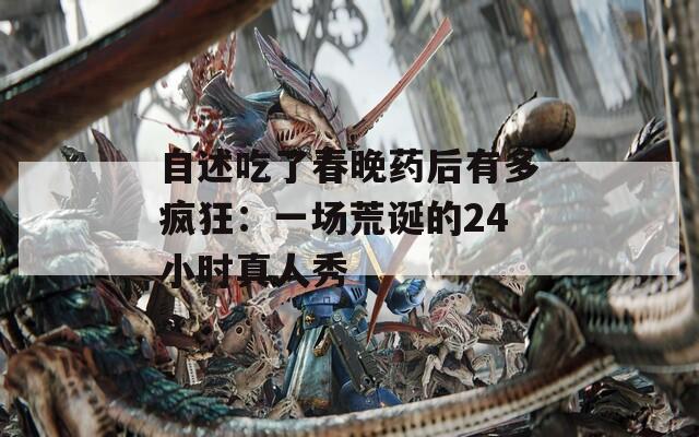 自述吃了春晚药后有多疯狂：一场荒诞的24小时真人秀