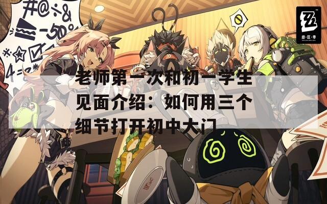 老师第一次和初一学生见面介绍：如何用三个细节打开初中大门
