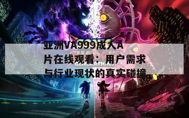 亚洲VA999成人A片在线观看：用户需求与行业现状的真实碰撞