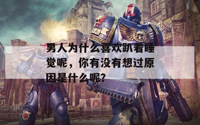 男人为什么喜欢趴着睡觉呢，你有没有想过原因是什么呢？