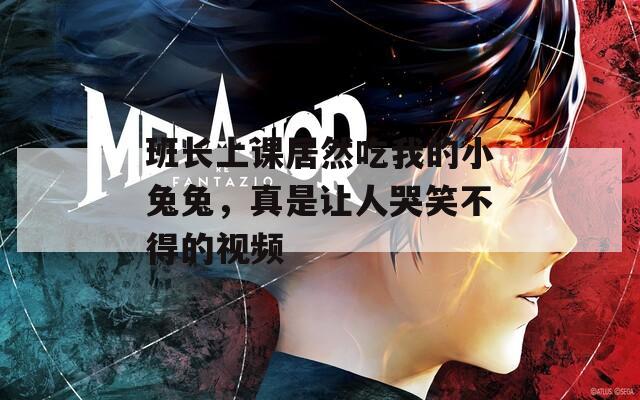 班长上课居然吃我的小兔兔，真是让人哭笑不得的视频