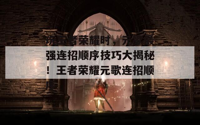 玩王者荣耀时，元歌最强连招顺序技巧大揭秘！王者荣耀元歌连招顺序