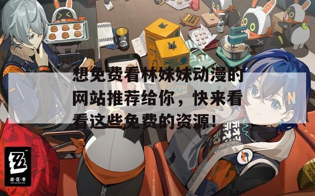想免费看林妹妹动漫的网站推荐给你，快来看看这些免费的资源！