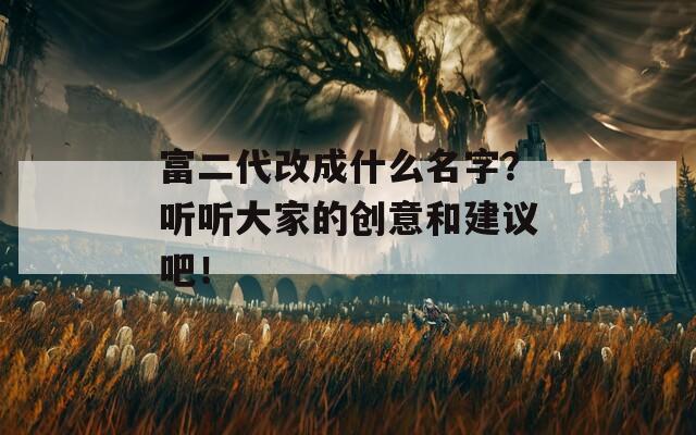 富二代改成什么名字？听听大家的创意和建议吧！