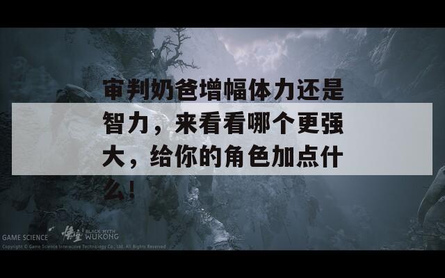 审判奶爸增幅体力还是智力，来看看哪个更强大，给你的角色加点什么！