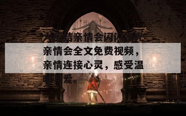 大团结亲情会闪闪发光亲情会全文免费视频，亲情连接心灵，感受温暖与爱。