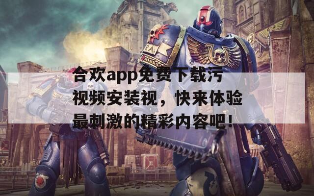 合欢app免费下载污视频安装视，快来体验最刺激的精彩内容吧！