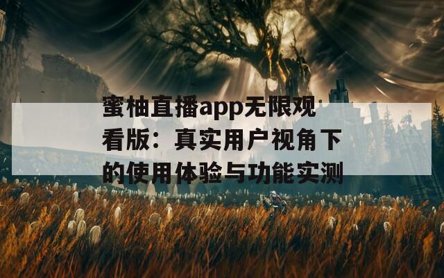 蜜柚直播app无限观看版：真实用户视角下的使用体验与功能实测
