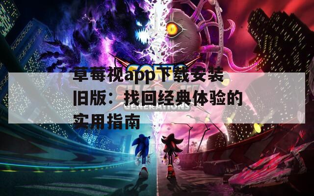 草莓视app下载安装旧版：找回经典体验的实用指南