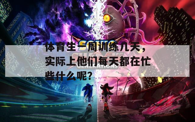 体育生一周训练几天，实际上他们每天都在忙些什么呢？