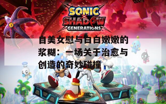 自美女慰与白白嫩嫩的浆糊：一场关于治愈与创造的奇妙碰撞
